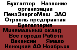 Бухгалтер › Название организации ­ ПензЭнергоМаш, ЗАО › Отрасль предприятия ­ Бухгалтерия › Минимальный оклад ­ 1 - Все города Работа » Вакансии   . Ямало-Ненецкий АО,Ноябрьск г.